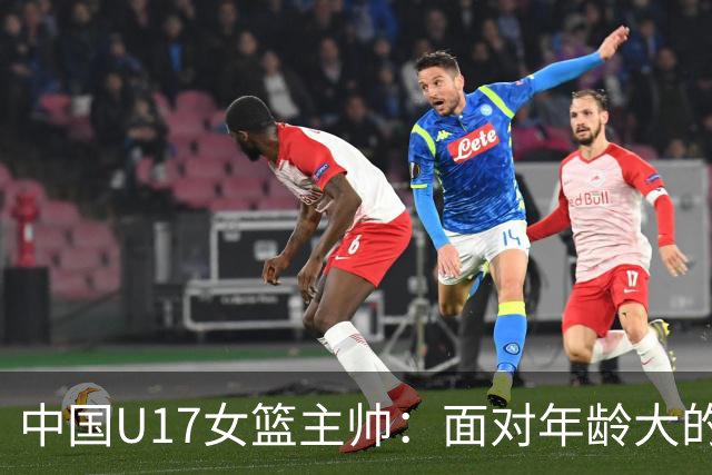 中国U17女篮主帅：面对年龄大的职业俱乐部 队员们打出了团队篮球