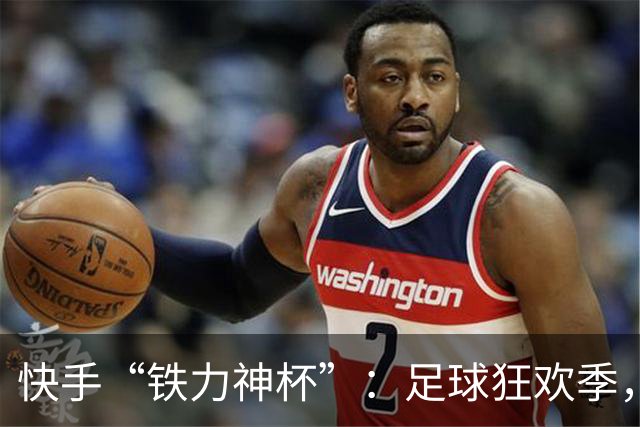 快手“铁力神杯”：足球狂欢季，“老铁”上场